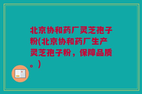 北京协和药厂灵芝孢子粉(北京协和药厂生产灵芝孢子粉，保障品质。)