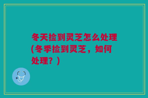 冬天捡到灵芝怎么处理(冬季捡到灵芝，如何处理？)