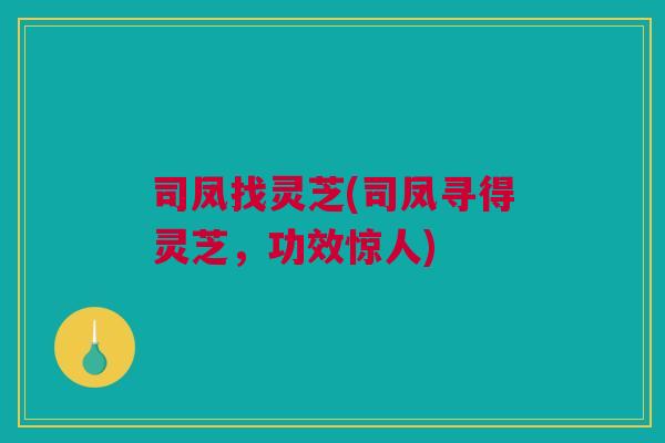 司凤找灵芝(司凤寻得灵芝，功效惊人)