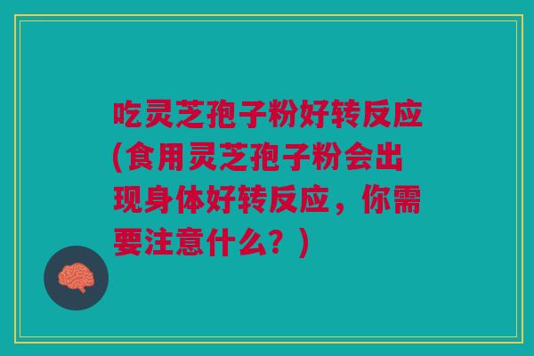 吃灵芝孢子粉好转反应(食用灵芝孢子粉会出现身体好转反应，你需要注意什么？)