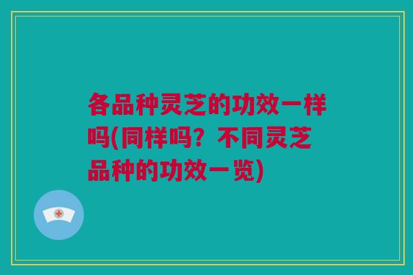 各品种灵芝的功效一样吗(同样吗？不同灵芝品种的功效一览)