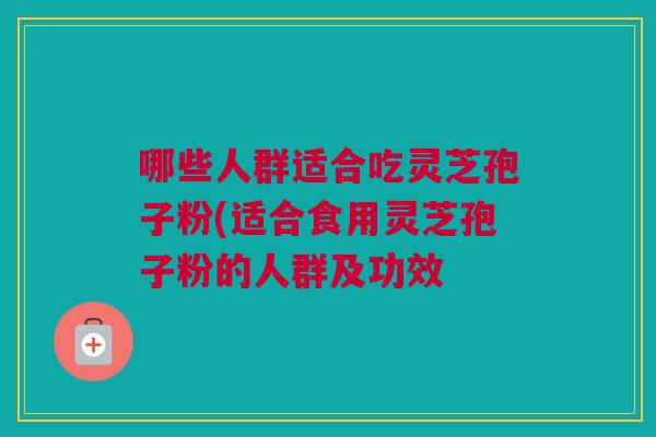 哪些人群适合吃灵芝孢子粉(适合食用灵芝孢子粉的人群及功效 哪些人群适合吃灵芝孢子粉(适合食用灵芝孢子粉的人群及功效