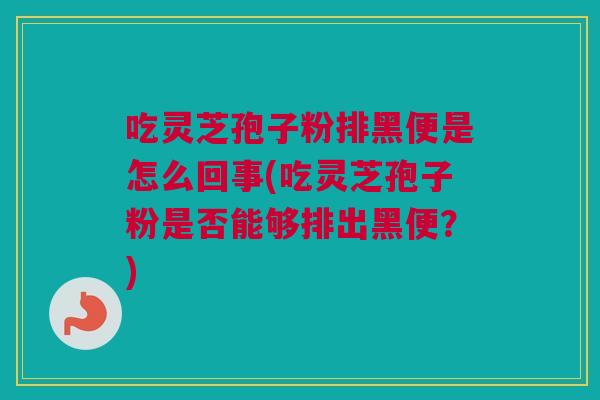 吃灵芝孢子粉排黑便是怎么回事(吃灵芝孢子粉是否能够排出黑便？)