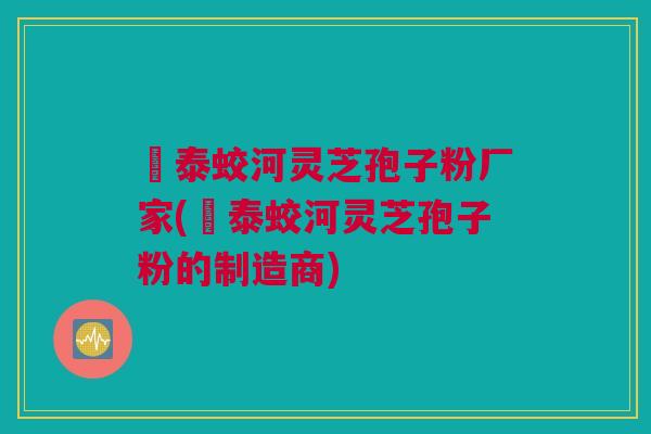 啓泰蛟河灵芝孢子粉厂家(啓泰蛟河灵芝孢子粉的制造商)
