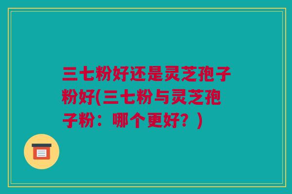 三七粉好还是灵芝孢子粉好(三七粉与灵芝孢子粉：哪个更好？)