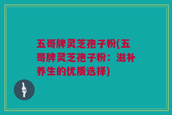 五哥牌灵芝孢子粉(五哥牌灵芝孢子粉:滋补养生的优质选择) 五哥牌灵芝孢子粉(五哥牌灵芝孢子粉:滋补养生的优质选择)