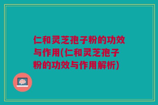 仁和灵芝孢子粉的功效与作用(仁和灵芝孢子粉的功效与作用解析) 仁和灵芝孢子粉的功效与作用(仁和灵芝孢子粉的功效与作用解析)