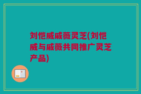 刘恺威戚薇灵芝(刘恺威与戚薇共同推广灵芝产品) 刘恺威戚薇灵芝(刘恺威与戚薇共同推广灵芝产品)