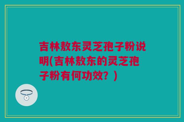 吉林敖东灵芝孢子粉说明(吉林敖东的灵芝孢子粉有何功效?) 吉林敖东灵芝孢子粉说明(吉林敖东的灵芝孢子粉有何功效?)