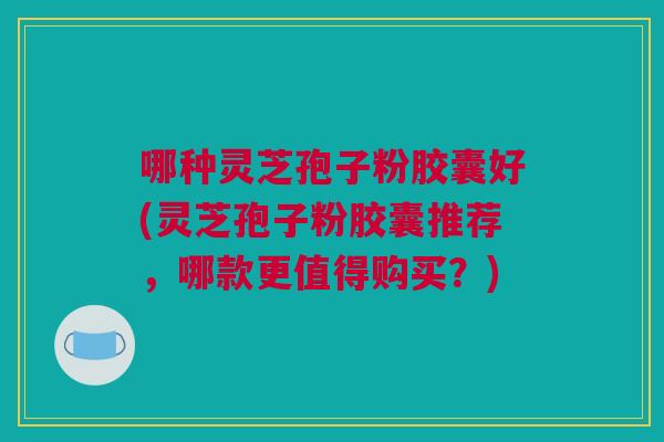 哪种灵芝孢子粉胶囊好(灵芝孢子粉胶囊推荐,哪款更值得购买?) 哪种灵芝孢子粉胶囊好(灵芝孢子粉胶囊推荐,哪款更值得购买?)