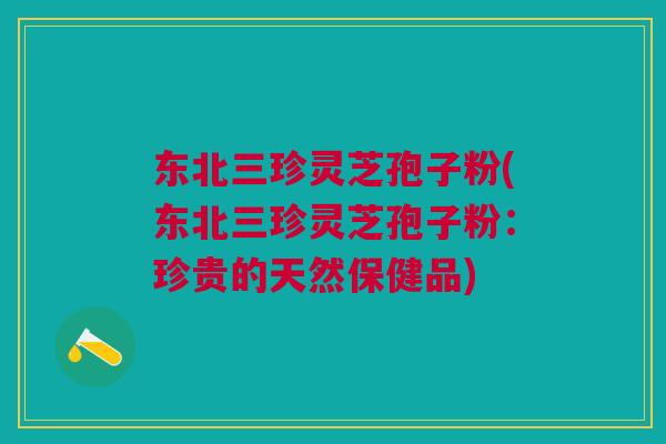 东北三珍灵芝孢子粉(东北三珍灵芝孢子粉:珍贵的天然保健品) 东北三珍灵芝孢子粉(东北三珍灵芝孢子粉:珍贵的天然保健品)