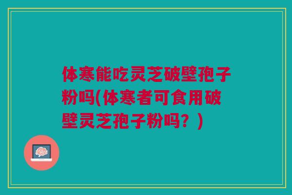 体寒能吃灵芝破壁孢子粉吗(体寒者可食用破壁灵芝孢子粉吗?) 体寒能吃灵芝破壁孢子粉吗(体寒者可食用破壁灵芝孢子粉吗?)