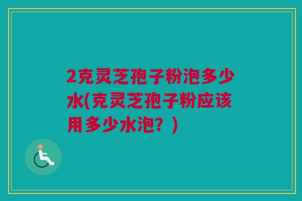 2克灵芝孢子粉泡多少水(克灵芝孢子粉应该用多少水泡？)