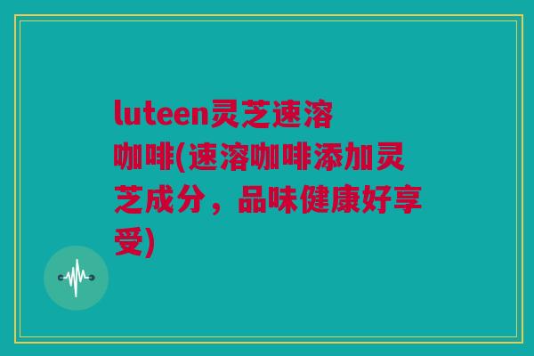 luteen灵芝速溶咖啡(速溶咖啡添加灵芝成分，品味健康好享受)