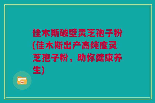 佳木斯破壁灵芝孢子粉(佳木斯出产高纯度灵芝孢子粉，助你健康养生)