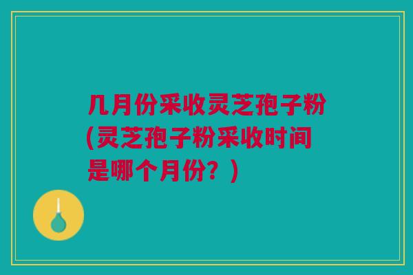 几月份采收灵芝孢子粉(灵芝孢子粉采收时间是哪个月份？)