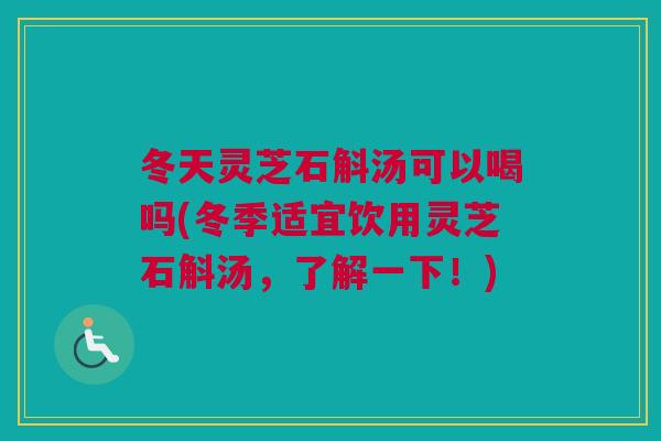 冬天灵芝石斛汤可以喝吗(冬季适宜饮用灵芝石斛汤，了解一下！)