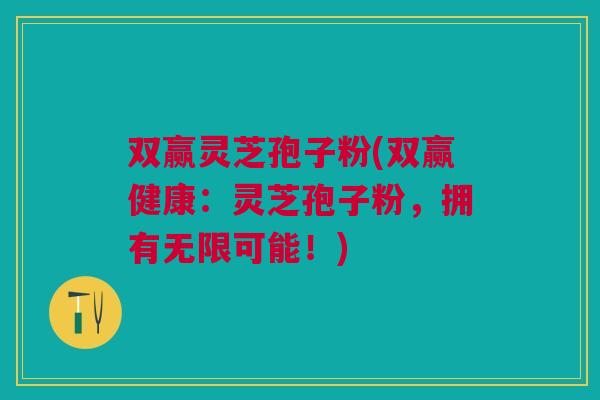 双赢灵芝孢子粉(双赢健康：灵芝孢子粉，拥有无限可能！)