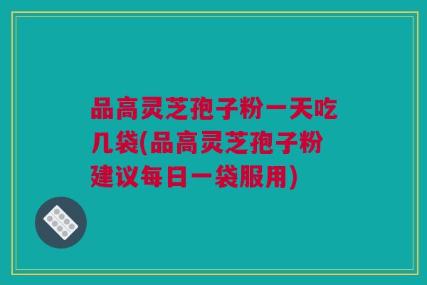 品高灵芝孢子粉一天吃几袋(品高灵芝孢子粉建议每日一袋服用)