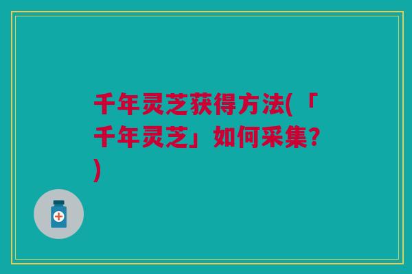 千年灵芝获得方法(「千年灵芝」如何采集？)