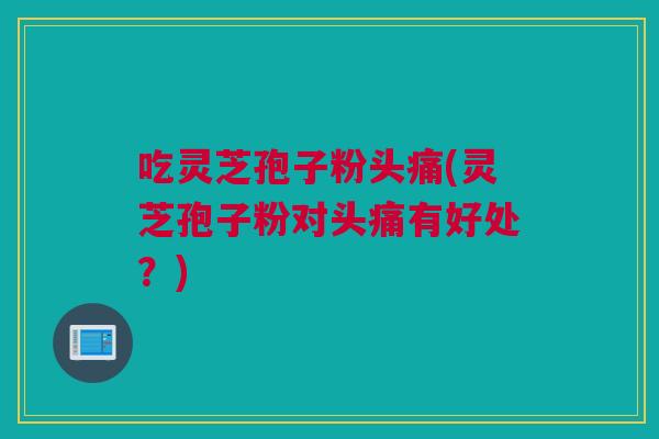 吃灵芝孢子粉头痛(灵芝孢子粉对头痛有好处？)