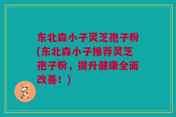 东北森小子灵芝孢子粉(东北森小子推荐灵芝孢子粉,提升健康全面改善!) 东北森小子灵芝孢子粉(东北森小子推荐灵芝孢子粉,提升健康全面改善!)