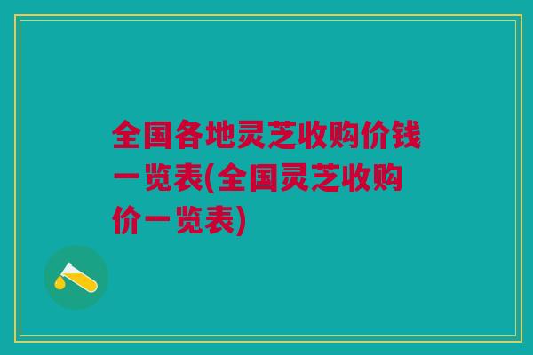 全国各地灵芝收购价钱一览表(全国灵芝收购价一览表) 全国各地灵芝收购价钱一览表(全国灵芝收购价一览表)