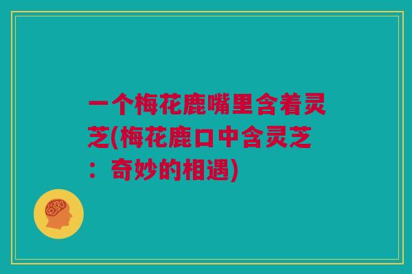 一个梅花鹿嘴里含着灵芝(梅花鹿口中含灵芝：奇妙的相遇)