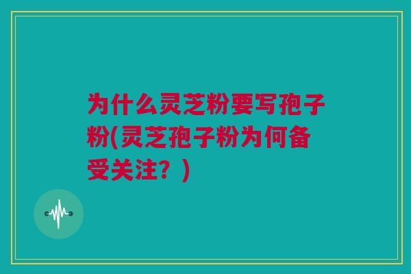 为什么灵芝粉要写孢子粉(灵芝孢子粉为何备受关注？)