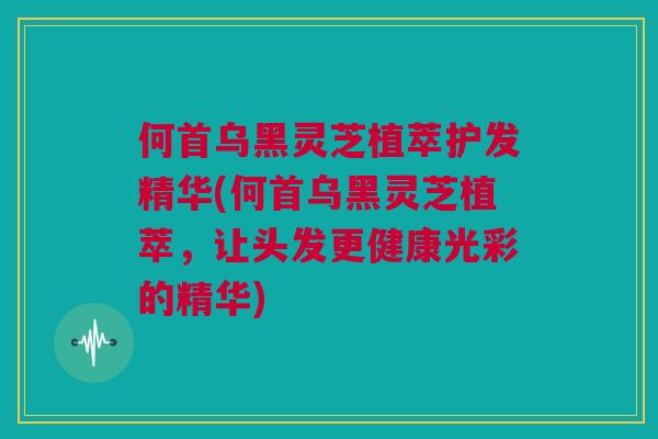 何首乌黑灵芝植萃护发精华(何首乌黑灵芝植萃，让头发更健康光彩的精华)