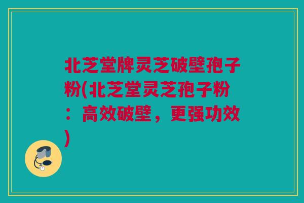 北芝堂牌灵芝破壁孢子粉(北芝堂灵芝孢子粉：高效破壁，更强功效)