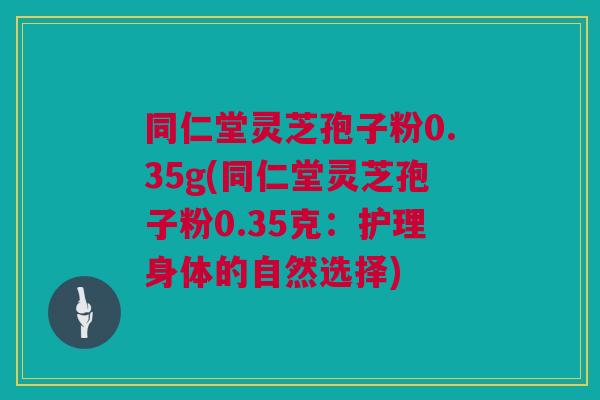 同仁堂灵芝孢子粉0.35g(同仁堂灵芝孢子粉0.35克：护理身体的自然选择)