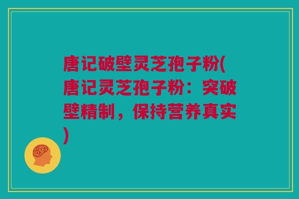 唐记破壁灵芝孢子粉(唐记灵芝孢子粉：突破壁精制，保持营养真实)