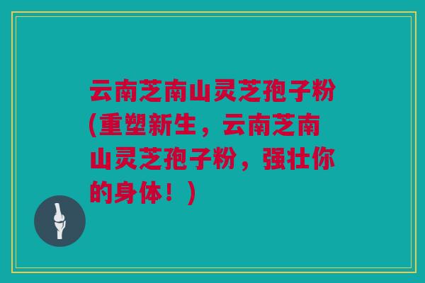 云南芝南山灵芝孢子粉(重塑新生，云南芝南山灵芝孢子粉，强壮你的身体！)