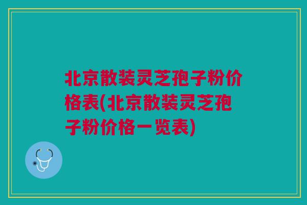 北京散装灵芝孢子粉价格表(北京散装灵芝孢子粉价格一览表)