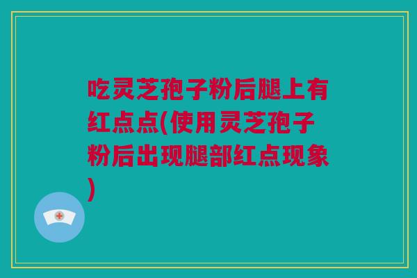 吃灵芝孢子粉后腿上有红点点(使用灵芝孢子粉后出现腿部红点现象)