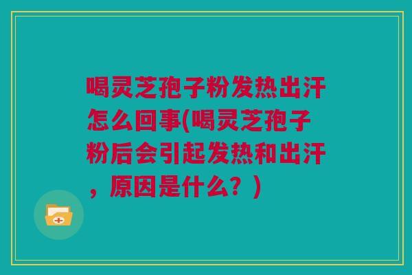 喝灵芝孢子粉发热出汗怎么回事(喝灵芝孢子粉后会引起发热和出汗，原因是什么？)