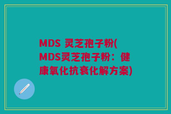 MDS 灵芝孢子粉(MDS灵芝孢子粉:健康氧化抗衰化解方案) MDS 灵芝孢子粉(MDS灵芝孢子粉:健康氧化抗衰化解方案)