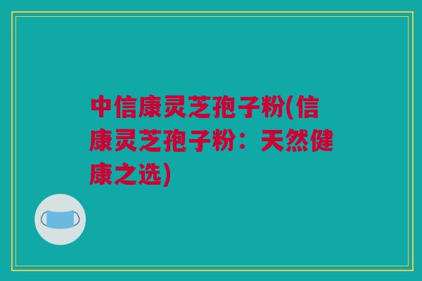 中信康灵芝孢子粉(信康灵芝孢子粉：天然健康之选)