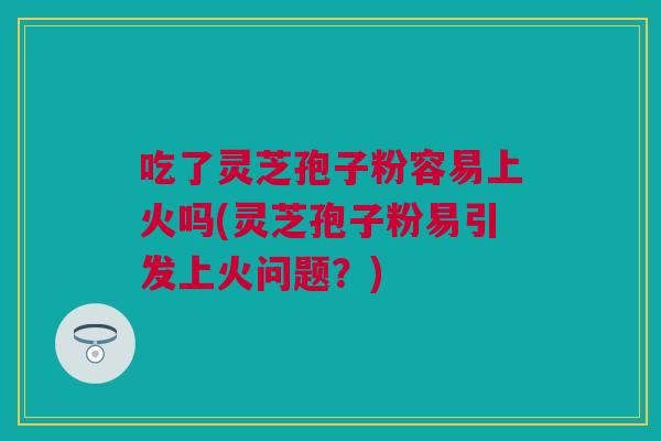 吃了灵芝孢子粉容易上火吗(灵芝孢子粉易引发上火问题？)