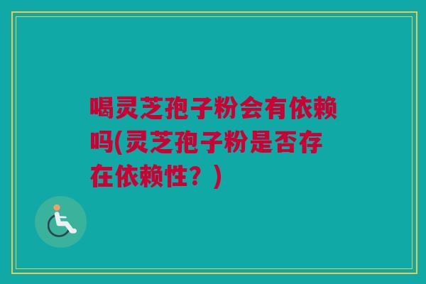 喝灵芝孢子粉会有依赖吗(灵芝孢子粉是否存在依赖性？)