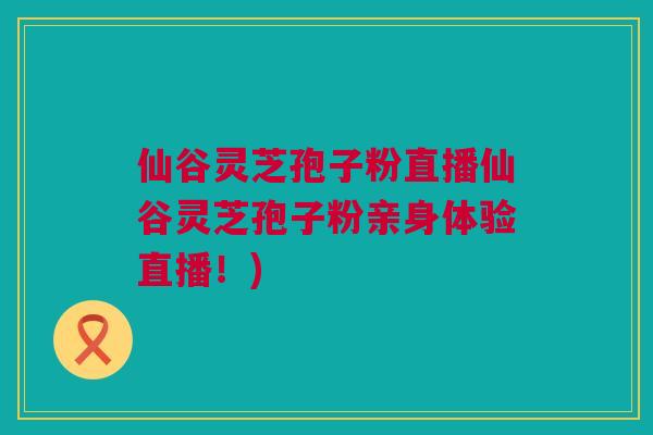 仙谷灵芝孢子粉直播仙谷灵芝孢子粉亲身体验直播！)