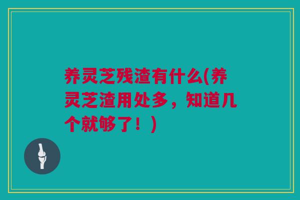 养灵芝残渣有什么(养灵芝渣用处多，知道几个就够了！)