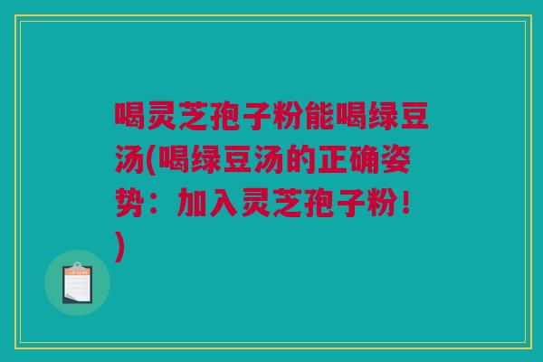 喝灵芝孢子粉能喝绿豆汤(喝绿豆汤的正确姿势:加入灵芝孢子粉!) 喝灵芝孢子粉能喝绿豆汤(喝绿豆汤的正确姿势:加入灵芝孢子粉!)