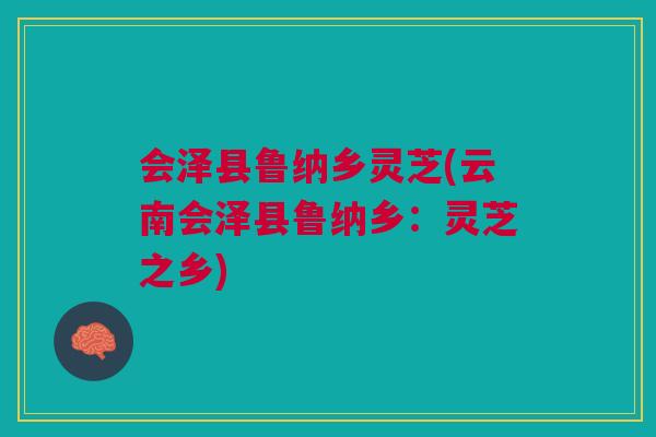 会泽县鲁纳乡灵芝(云南会泽县鲁纳乡：灵芝之乡)