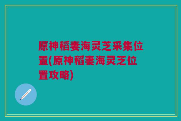 原神稻妻海灵芝采集位置(原神稻妻海灵芝位置攻略)