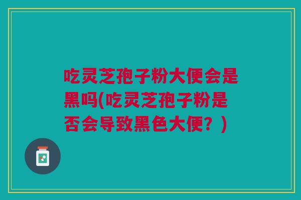 吃灵芝孢子粉大便会是黑吗(吃灵芝孢子粉是否会导致黑色大便?) 吃灵芝孢子粉大便会是黑吗(吃灵芝孢子粉是否会导致黑色大便?)