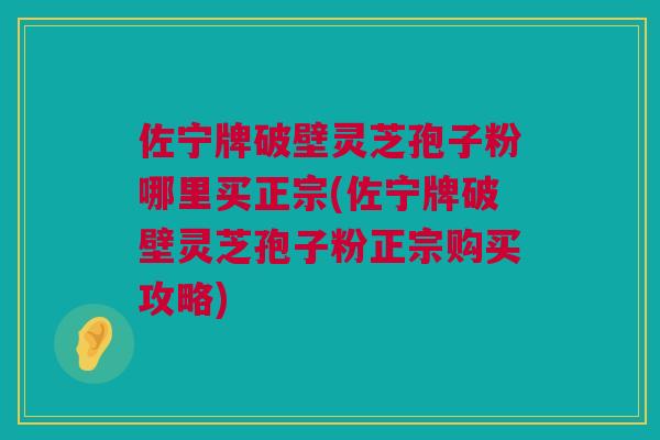 佐宁牌破壁灵芝孢子粉哪里买正宗(佐宁牌破壁灵芝孢子粉正宗购买攻略) 佐宁牌破壁灵芝孢子粉哪里买正宗(佐宁牌破壁灵芝孢子粉正宗购买攻略)
