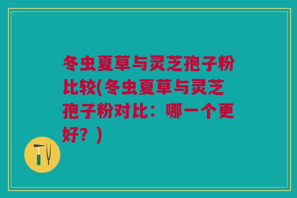 冬虫夏草与灵芝孢子粉比较(冬虫夏草与灵芝孢子粉对比:哪一个更好?) 冬虫夏草与灵芝孢子粉比较(冬虫夏草与灵芝孢子粉对比:哪一个更好?)
