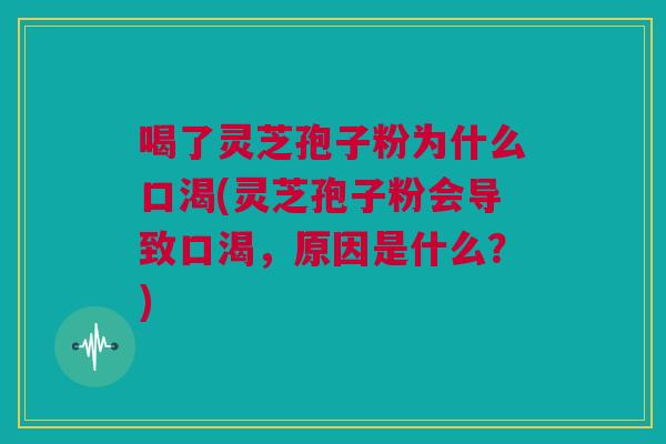 喝了灵芝孢子粉为什么口渴(灵芝孢子粉会导致口渴,原因是什么?) 喝了灵芝孢子粉为什么口渴(灵芝孢子粉会导致口渴,原因是什么?)